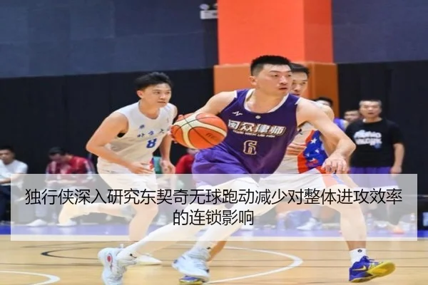 独行侠深入研究东契奇无球跑动减少对整体进攻效率的连锁影响