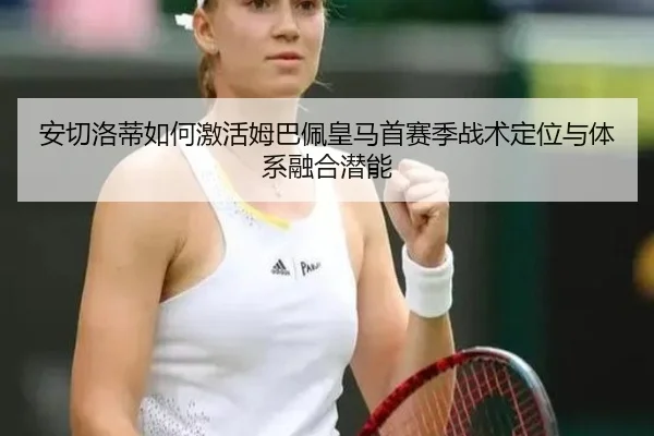 安切洛蒂如何激活姆巴佩皇马首赛季战术定位与体系融合潜能
