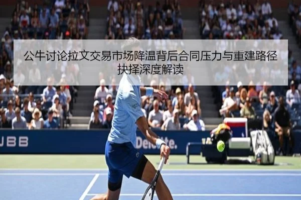 公牛讨论拉文交易市场降温背后合同压力与重建路径抉择深度解读