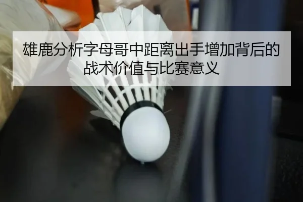 雄鹿分析字母哥中距离出手增加背后的战术价值与比赛意义