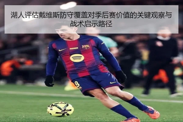 湖人评估戴维斯防守覆盖对季后赛价值的关键观察与战术启示路径