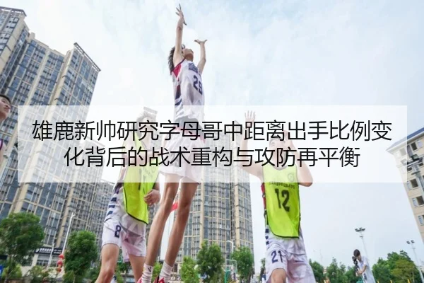 雄鹿新帅研究字母哥中距离出手比例变化背后的战术重构与攻防再平衡