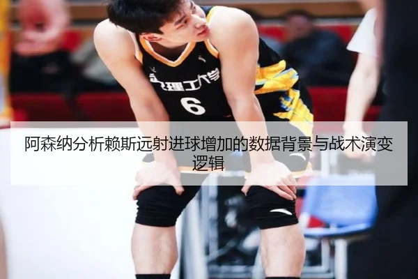 阿森纳分析赖斯远射进球增加的数据背景与战术演变逻辑