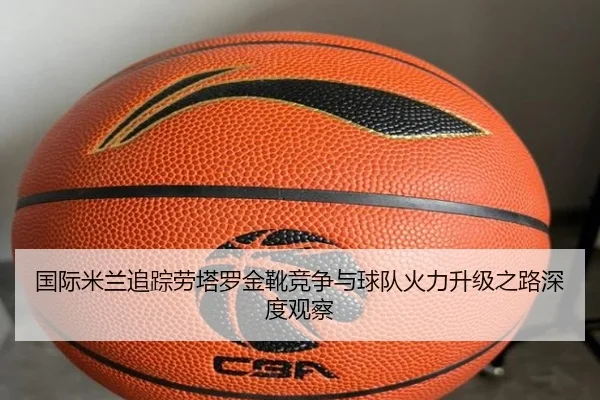 国际米兰追踪劳塔罗金靴竞争与球队火力升级之路深度观察
