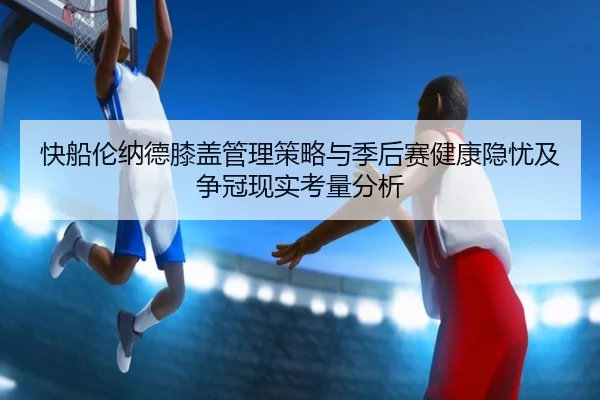 快船伦纳德膝盖管理策略与季后赛健康隐忧及争冠现实考量分析
