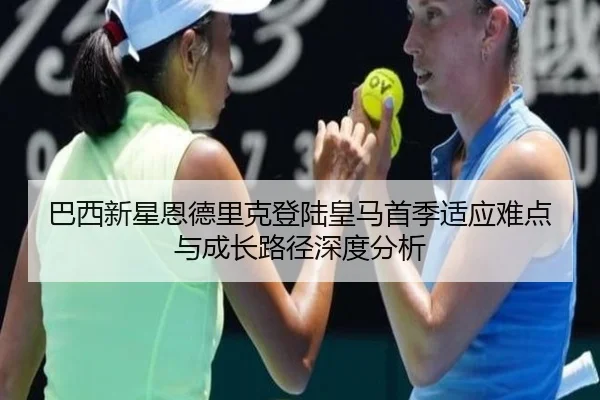 巴西新星恩德里克登陆皇马首季适应难点与成长路径深度分析