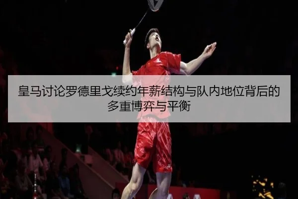 皇马讨论罗德里戈续约年薪结构与队内地位背后的多重博弈与平衡