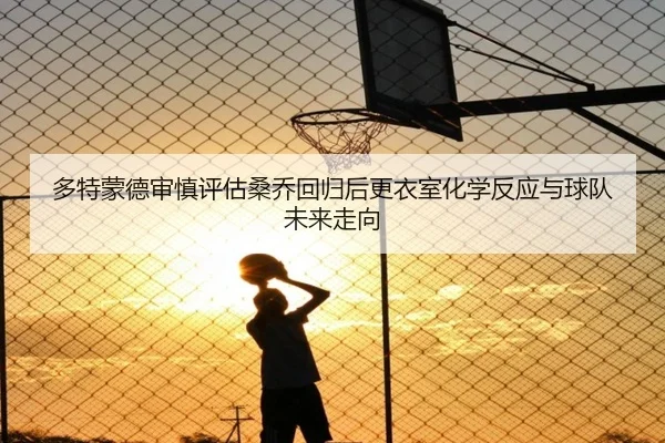 多特蒙德审慎评估桑乔回归后更衣室化学反应与球队未来走向