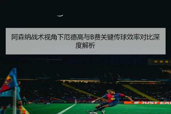 阿森纳战术视角下厄德高与B费关键传球效率对比深度解析