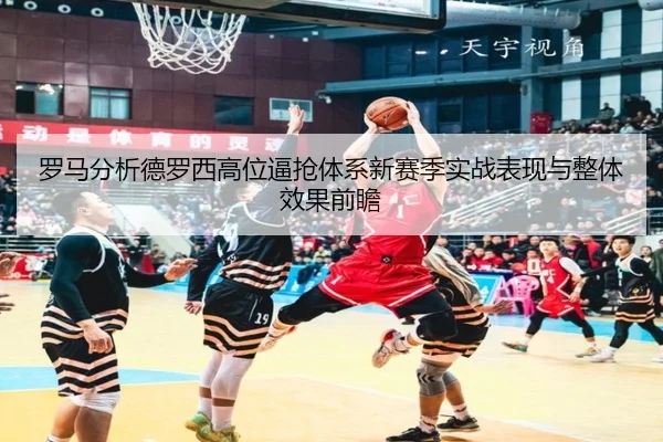 罗马分析德罗西高位逼抢体系新赛季实战表现与整体效果前瞻