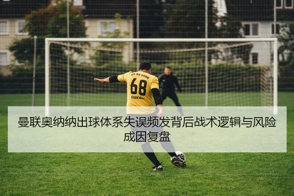 曼联奥纳纳出球体系失误频发背后战术逻辑与风险成因复盘