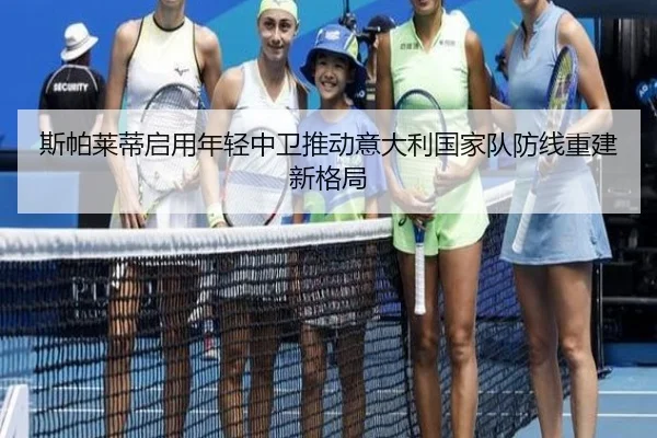 斯帕莱蒂启用年轻中卫推动意大利国家队防线重建新格局
