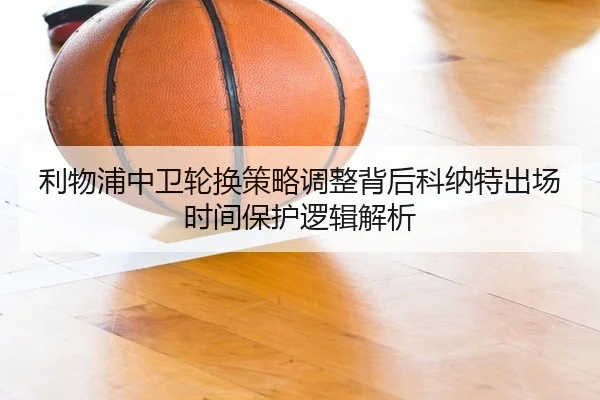 利物浦中卫轮换策略调整背后科纳特出场时间保护逻辑解析