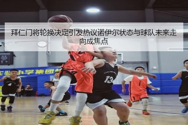 拜仁门将轮换决定引发热议诺伊尔状态与球队未来走向成焦点